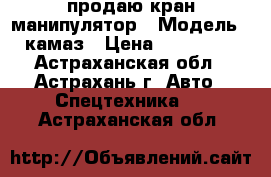   продаю кран манипулятор › Модель ­ камаз › Цена ­ 900 000 - Астраханская обл., Астрахань г. Авто » Спецтехника   . Астраханская обл.